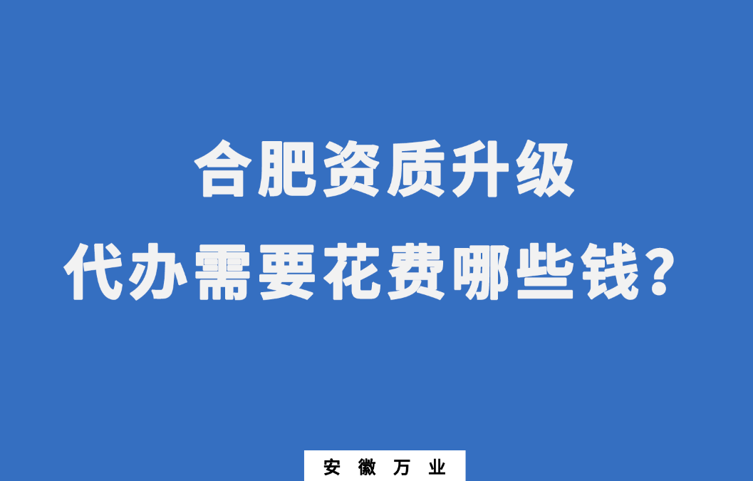 合肥資質(zhì)升級(jí)代辦需要花費(fèi)哪些錢(qián)？
