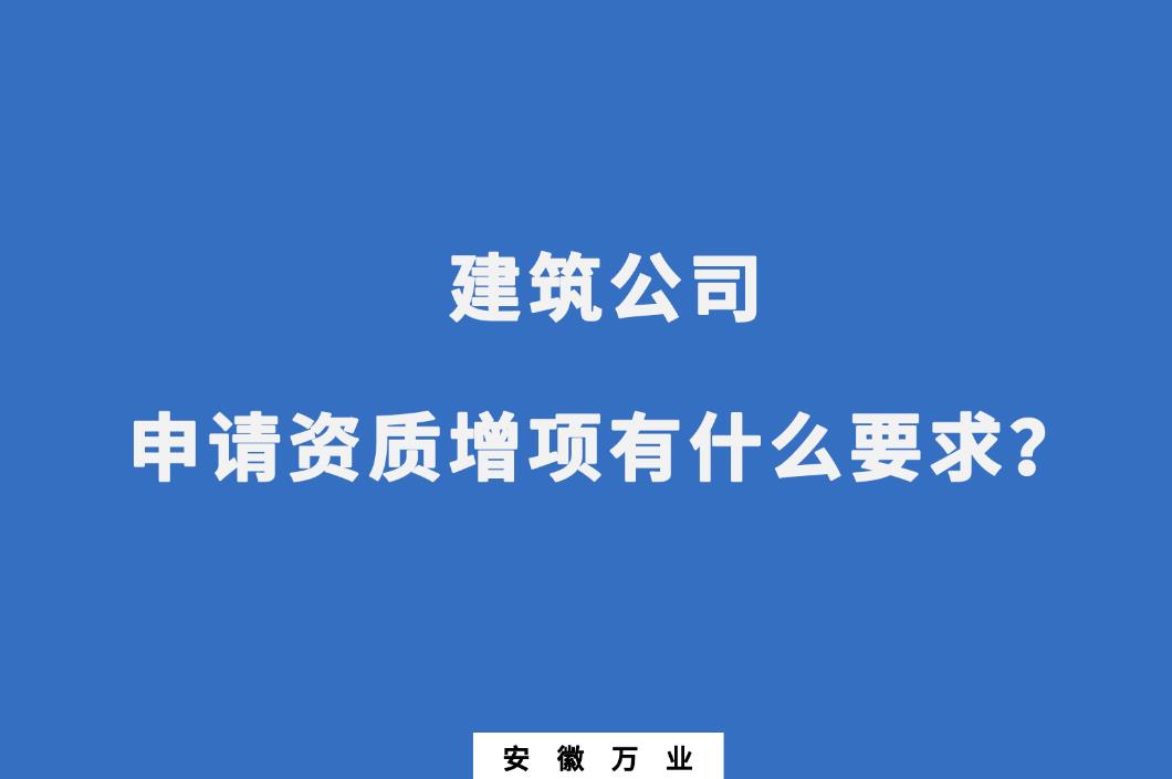 建筑公司申請資質(zhì)增項有什么要求？