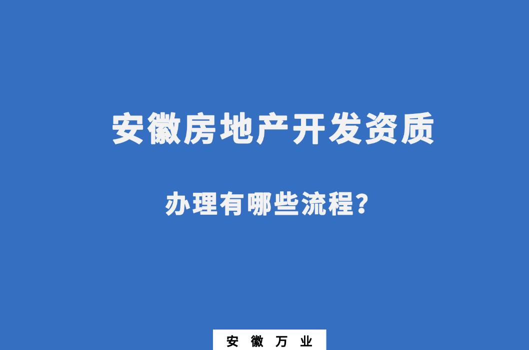 安徽房地產(chǎn)開(kāi)發(fā)資質(zhì)辦理有哪些流程？