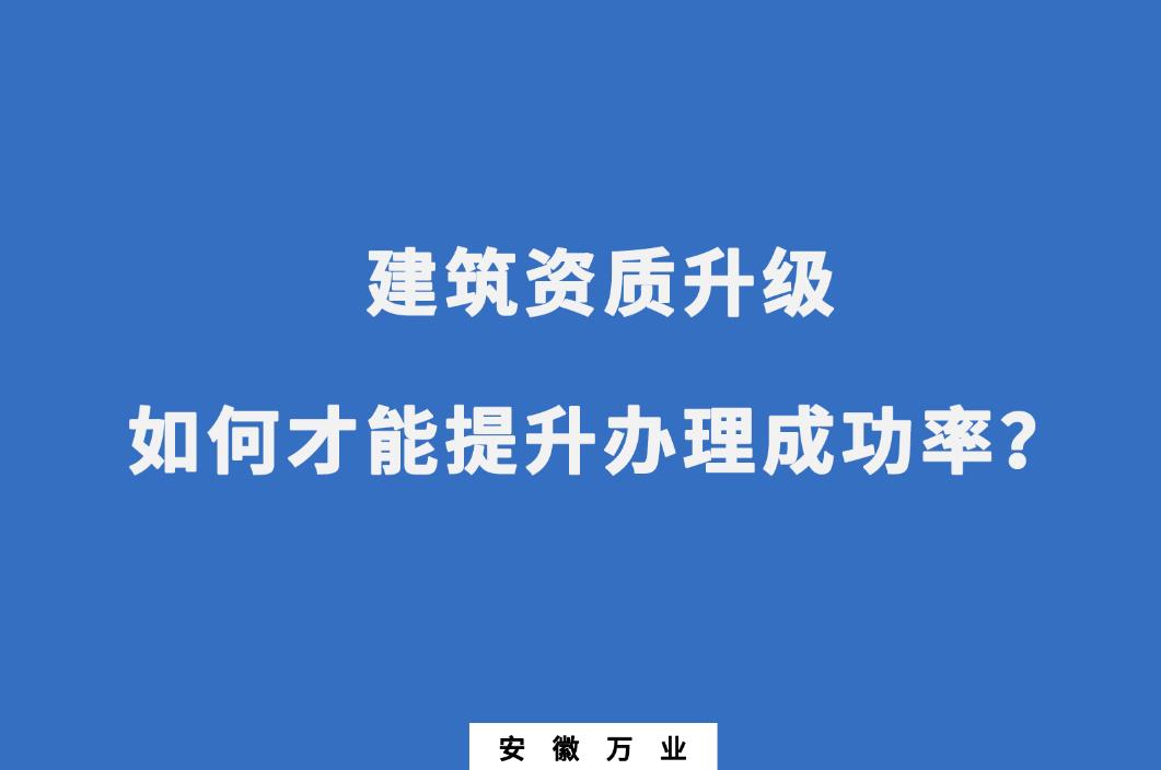 建筑公司資質(zhì)升級，如何才能提升辦理成功率