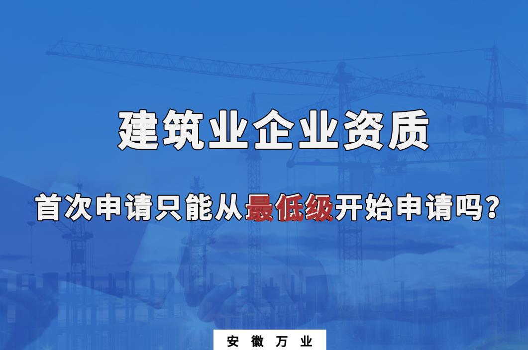 建筑業(yè)企業(yè)資質(zhì)首次申請(qǐng)只能從最低級(jí)開(kāi)始申請(qǐng)嗎?