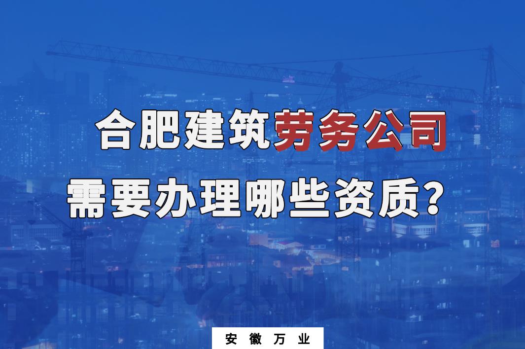 合肥建筑勞務(wù)公司需要辦理哪些資質(zhì)？