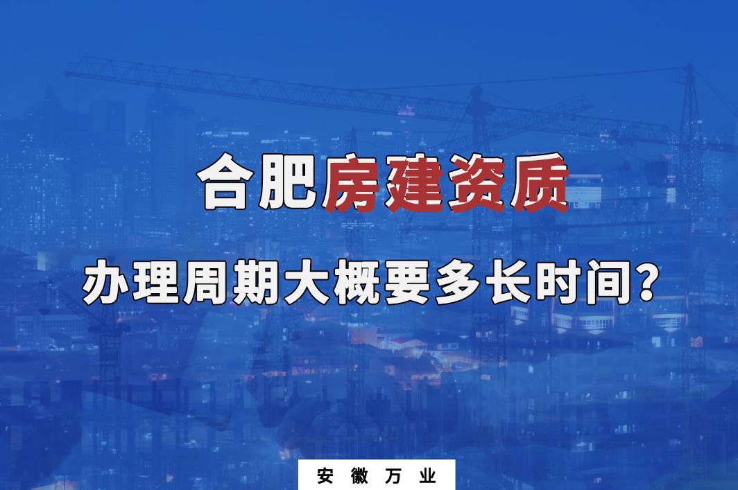 合肥房建資質(zhì)辦理周期大概要多長(zhǎng)時(shí)間？